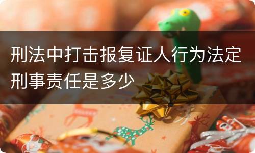 刑法中打击报复证人行为法定刑事责任是多少