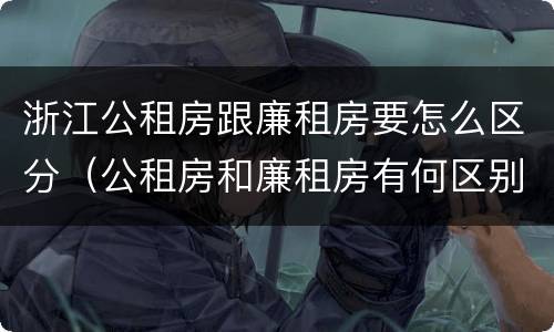 浙江公租房跟廉租房要怎么区分（公租房和廉租房有何区别）