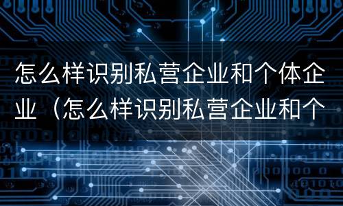 怎么样识别私营企业和个体企业（怎么样识别私营企业和个体企业呢）