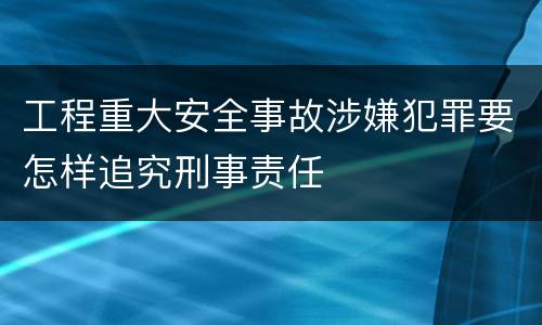 工程重大安全事故涉嫌犯罪要怎样追究刑事责任