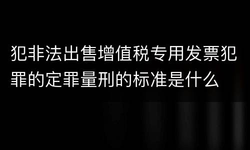犯非法出售增值税专用发票犯罪的定罪量刑的标准是什么