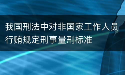 我国刑法中对非国家工作人员行贿规定刑事量刑标准