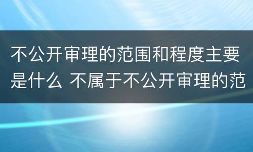 不公开审理的范围和程度主要是什么 不属于不公开审理的范围