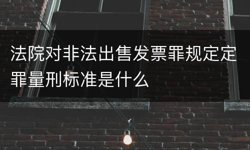 法院对非法出售发票罪规定定罪量刑标准是什么