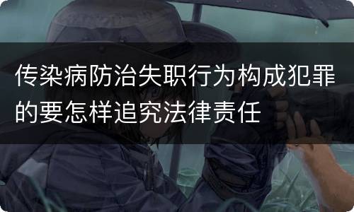 传染病防治失职行为构成犯罪的要怎样追究法律责任