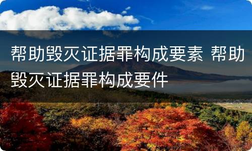 帮助毁灭证据罪构成要素 帮助毁灭证据罪构成要件