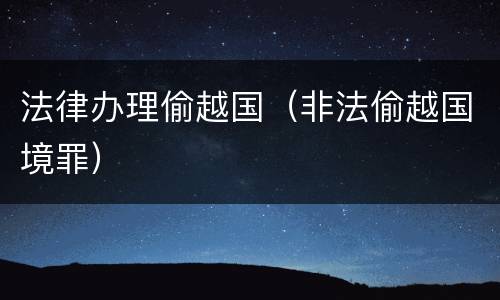 法律办理偷越国（非法偷越国境罪）