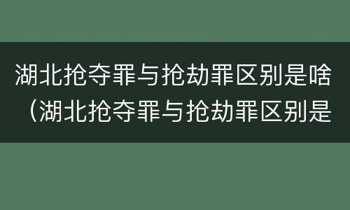 湖北抢夺罪与抢劫罪区别是啥（湖北抢夺罪与抢劫罪区别是啥呢）