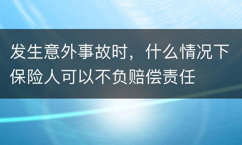 发生意外事故时，什么情况下保险人可以不负赔偿责任