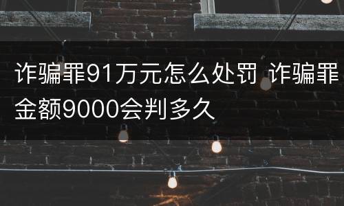 诈骗罪91万元怎么处罚 诈骗罪金额9000会判多久