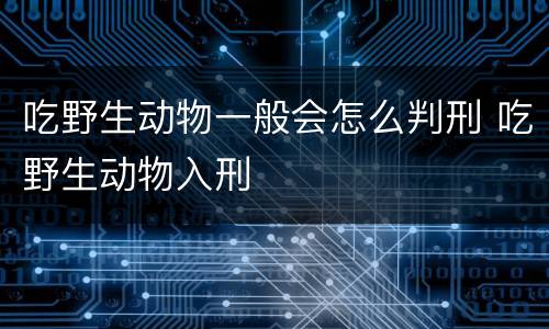 吃野生动物一般会怎么判刑 吃野生动物入刑