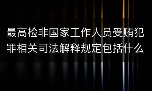最高检非国家工作人员受贿犯罪相关司法解释规定包括什么主要内容