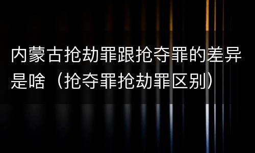 内蒙古抢劫罪跟抢夺罪的差异是啥（抢夺罪抢劫罪区别）