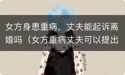 女方身患重病，丈夫能起诉离婚吗（女方重病丈夫可以提出离婚吗）