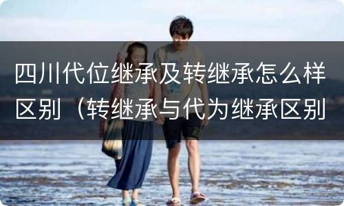 四川代位继承及转继承怎么样区别（转继承与代为继承区别）