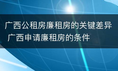广西公租房廉租房的关键差异 广西申请廉租房的条件