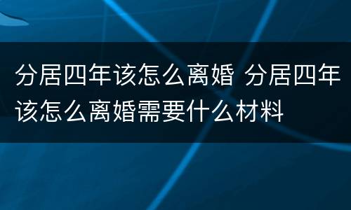 分居四年该怎么离婚 分居四年该怎么离婚需要什么材料