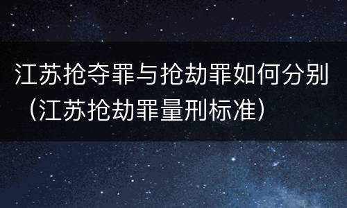 江苏抢夺罪与抢劫罪如何分别（江苏抢劫罪量刑标准）