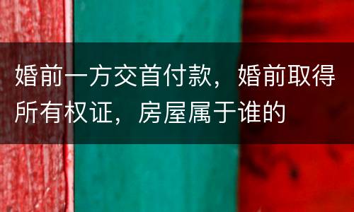 婚前一方交首付款，婚前取得所有权证，房屋属于谁的