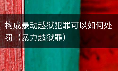 构成暴动越狱犯罪可以如何处罚（暴力越狱罪）