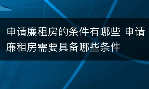 申请廉租房的条件有哪些 申请廉租房需要具备哪些条件