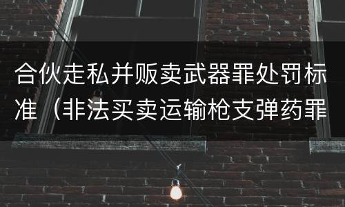 合伙走私并贩卖武器罪处罚标准（非法买卖运输枪支弹药罪）