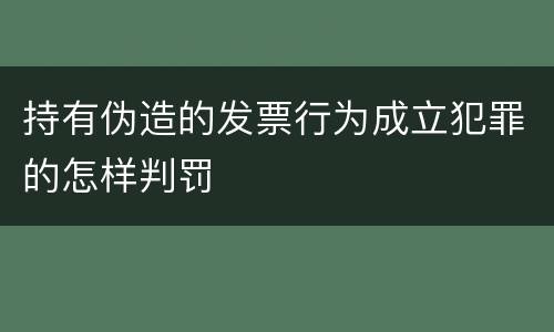 持有伪造的发票行为成立犯罪的怎样判罚