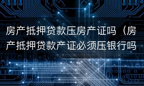 房产抵押贷款压房产证吗（房产抵押贷款产证必须压银行吗）
