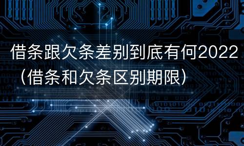借条跟欠条差别到底有何2022（借条和欠条区别期限）
