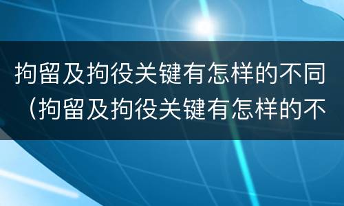 拘留及拘役关键有怎样的不同（拘留及拘役关键有怎样的不同情况）
