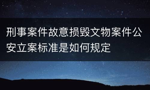 刑事案件故意损毁文物案件公安立案标准是如何规定