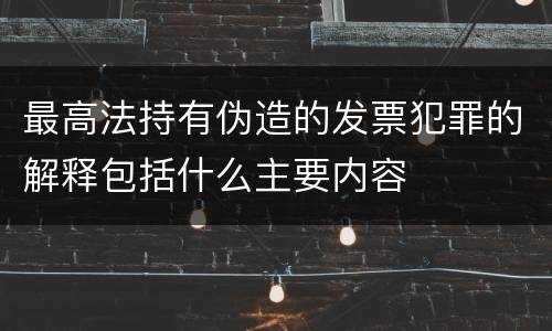 最高法持有伪造的发票犯罪的解释包括什么主要内容