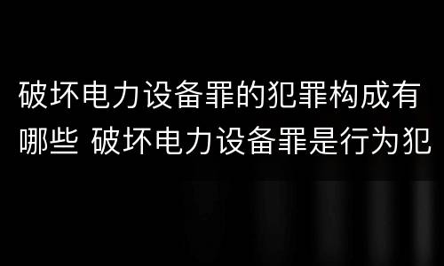 破坏电力设备罪的犯罪构成有哪些 破坏电力设备罪是行为犯