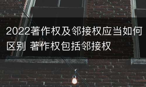 2022著作权及邻接权应当如何区别 著作权包括邻接权