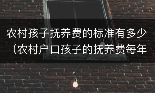 农村孩子抚养费的标准有多少（农村户口孩子的抚养费每年多少）