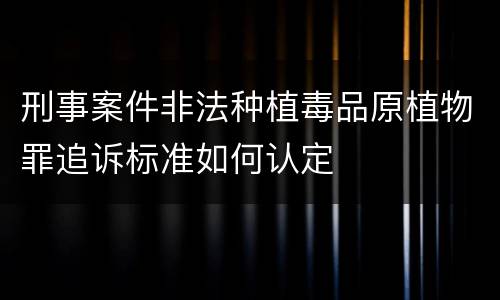 刑事案件非法种植毒品原植物罪追诉标准如何认定