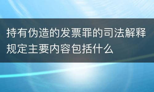 持有伪造的发票罪的司法解释规定主要内容包括什么