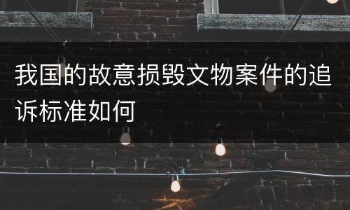 我国的故意损毁文物案件的追诉标准如何