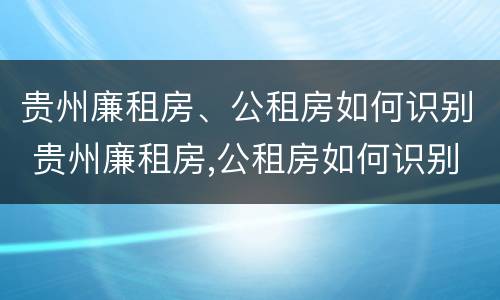 贵州廉租房、公租房如何识别 贵州廉租房,公租房如何识别真假