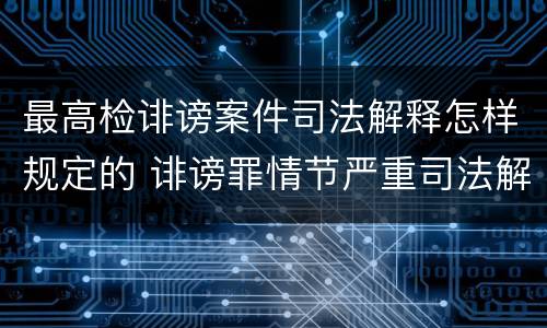 最高检诽谤案件司法解释怎样规定的 诽谤罪情节严重司法解释