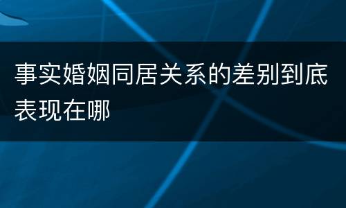 事实婚姻同居关系的差别到底表现在哪
