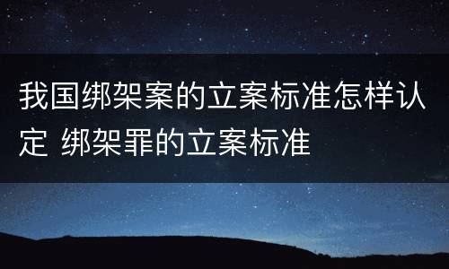 我国绑架案的立案标准怎样认定 绑架罪的立案标准