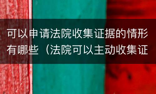 可以申请法院收集证据的情形有哪些（法院可以主动收集证据吗）