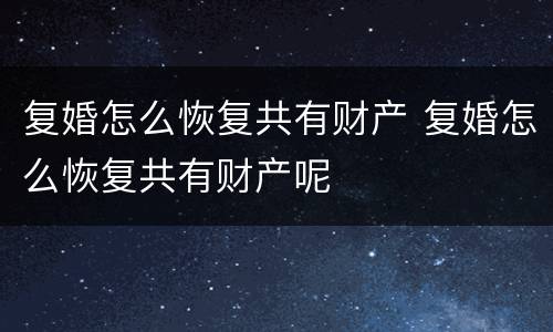 复婚怎么恢复共有财产 复婚怎么恢复共有财产呢