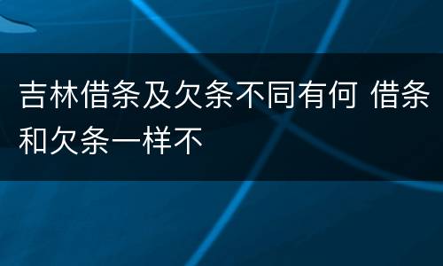 吉林借条及欠条不同有何 借条和欠条一样不