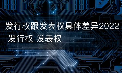 发行权跟发表权具体差异2022 发行权 发表权