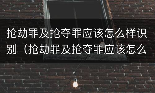 抢劫罪及抢夺罪应该怎么样识别（抢劫罪及抢夺罪应该怎么样识别证据）