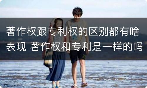 著作权跟专利权的区别都有啥表现 著作权和专利是一样的吗