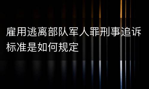雇用逃离部队军人罪刑事追诉标准是如何规定