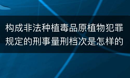 构成非法种植毒品原植物犯罪规定的刑事量刑档次是怎样的